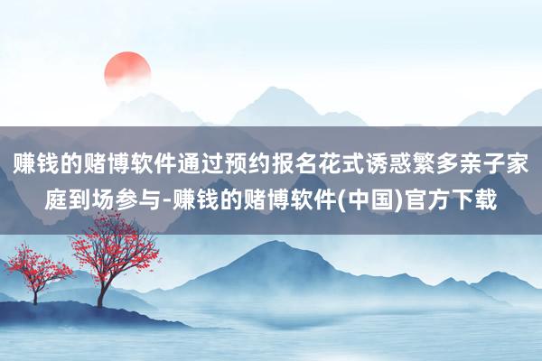 赚钱的赌博软件通过预约报名花式诱惑繁多亲子家庭到场参与-赚钱的赌博软件(中国)官方下载