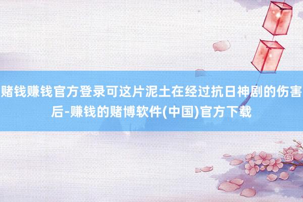 赌钱赚钱官方登录可这片泥土在经过抗日神剧的伤害后-赚钱的赌博软件(中国)官方下载