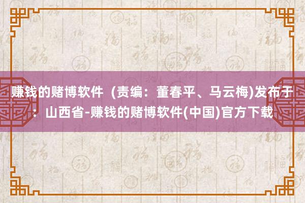 赚钱的赌博软件  (责编：董春平、马云梅)发布于：山西省-赚钱的赌博软件(中国)官方下载