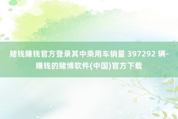 赌钱赚钱官方登录其中乘用车销量 397292 辆-赚钱的赌博软件(中国)官方下载