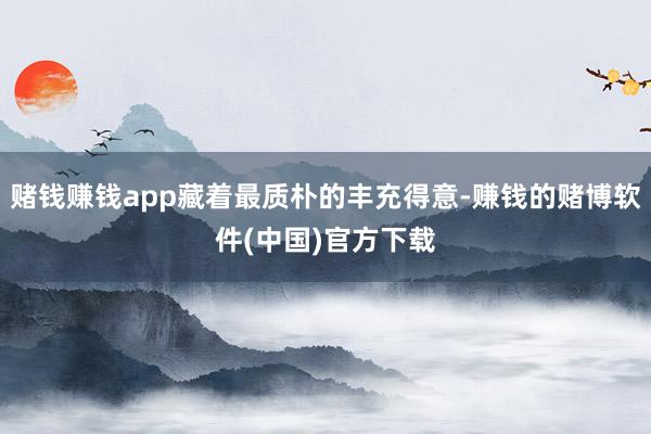 赌钱赚钱app藏着最质朴的丰充得意-赚钱的赌博软件(中国)官方下载