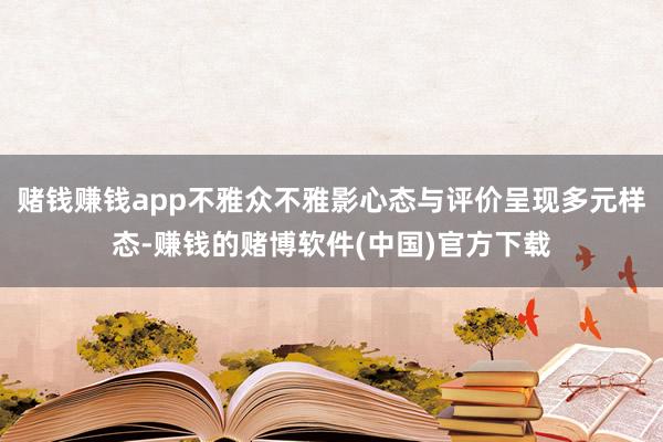 赌钱赚钱app不雅众不雅影心态与评价呈现多元样态-赚钱的赌博软件(中国)官方下载