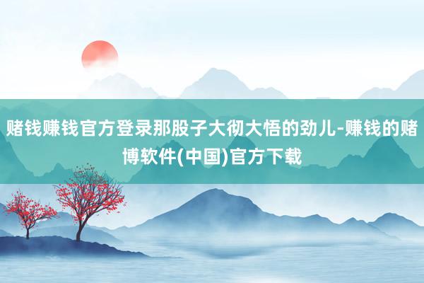 赌钱赚钱官方登录那股子大彻大悟的劲儿-赚钱的赌博软件(中国)官方下载