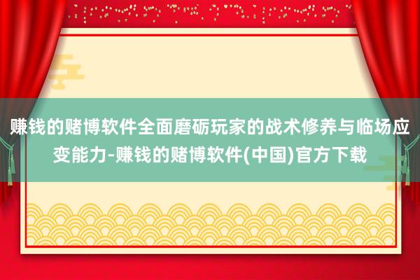 赚钱的赌博软件全面磨砺玩家的战术修养与临场应变能力-赚钱的赌博软件(中国)官方下载