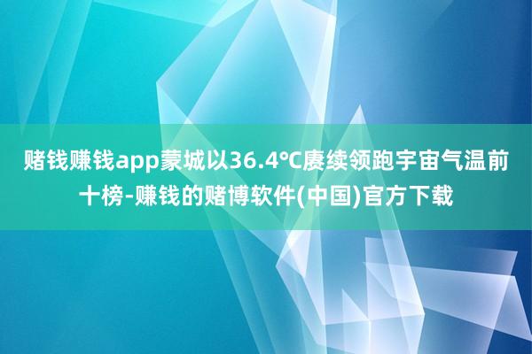 赌钱赚钱app蒙城以36.4℃赓续领跑宇宙气温前十榜-赚钱的赌博软件(中国)官方下载