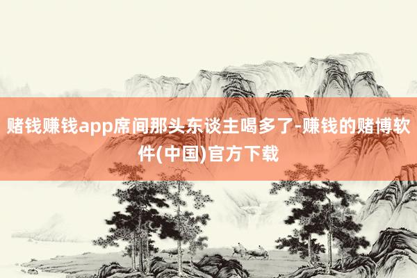 赌钱赚钱app席间那头东谈主喝多了-赚钱的赌博软件(中国)官方下载