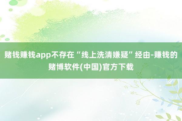 赌钱赚钱app不存在“线上洗清嫌疑”经由-赚钱的赌博软件(中国)官方下载
