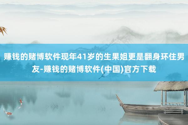 赚钱的赌博软件现年41岁的生果姐更是翻身环住男友-赚钱的赌博软件(中国)官方下载